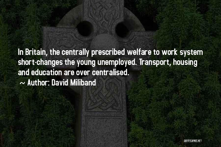 David Miliband Quotes: In Britain, The Centrally Prescribed Welfare To Work System Short-changes The Young Unemployed. Transport, Housing And Education Are Over Centralised.
