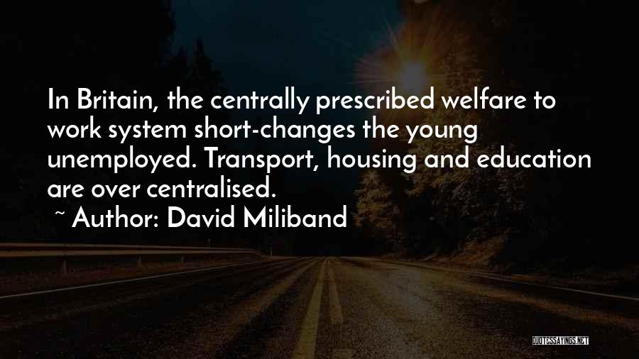 David Miliband Quotes: In Britain, The Centrally Prescribed Welfare To Work System Short-changes The Young Unemployed. Transport, Housing And Education Are Over Centralised.