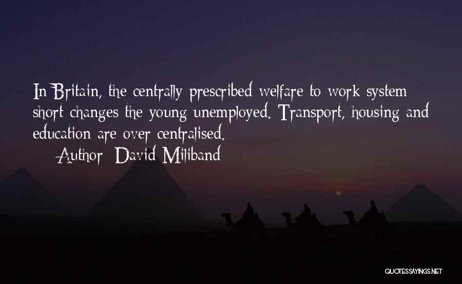 David Miliband Quotes: In Britain, The Centrally Prescribed Welfare To Work System Short-changes The Young Unemployed. Transport, Housing And Education Are Over Centralised.