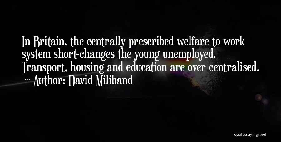 David Miliband Quotes: In Britain, The Centrally Prescribed Welfare To Work System Short-changes The Young Unemployed. Transport, Housing And Education Are Over Centralised.
