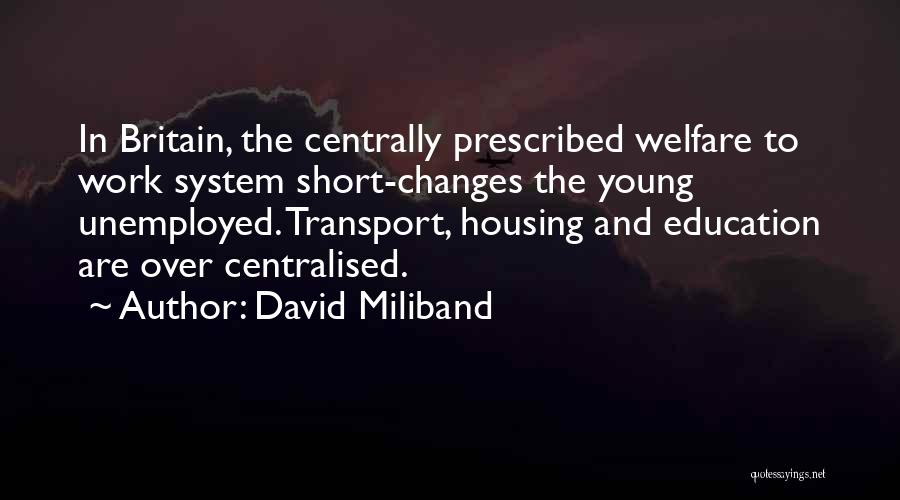 David Miliband Quotes: In Britain, The Centrally Prescribed Welfare To Work System Short-changes The Young Unemployed. Transport, Housing And Education Are Over Centralised.