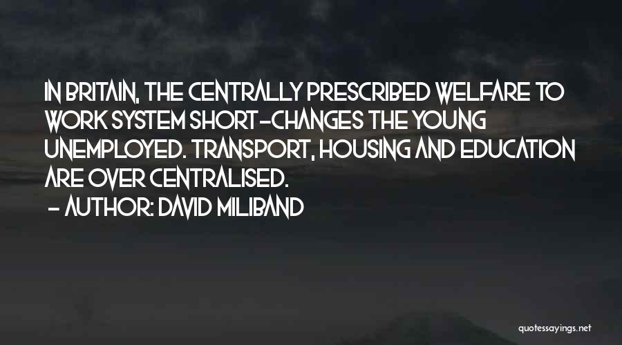 David Miliband Quotes: In Britain, The Centrally Prescribed Welfare To Work System Short-changes The Young Unemployed. Transport, Housing And Education Are Over Centralised.