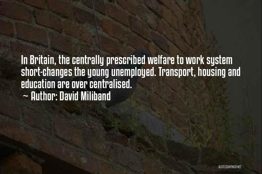 David Miliband Quotes: In Britain, The Centrally Prescribed Welfare To Work System Short-changes The Young Unemployed. Transport, Housing And Education Are Over Centralised.