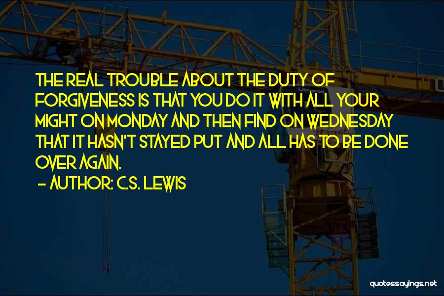 C.S. Lewis Quotes: The Real Trouble About The Duty Of Forgiveness Is That You Do It With All Your Might On Monday And
