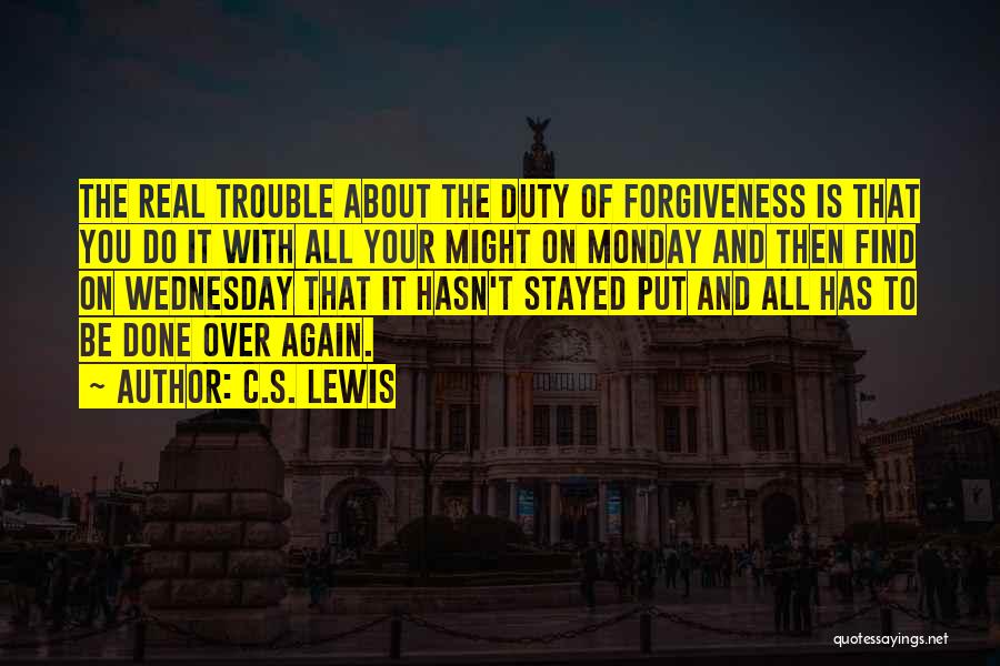 C.S. Lewis Quotes: The Real Trouble About The Duty Of Forgiveness Is That You Do It With All Your Might On Monday And