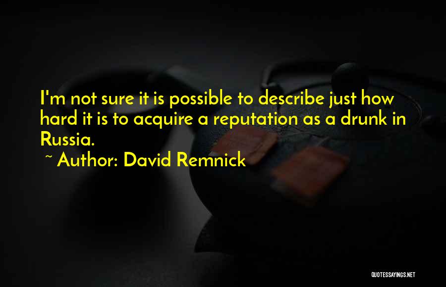 David Remnick Quotes: I'm Not Sure It Is Possible To Describe Just How Hard It Is To Acquire A Reputation As A Drunk