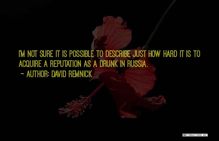 David Remnick Quotes: I'm Not Sure It Is Possible To Describe Just How Hard It Is To Acquire A Reputation As A Drunk