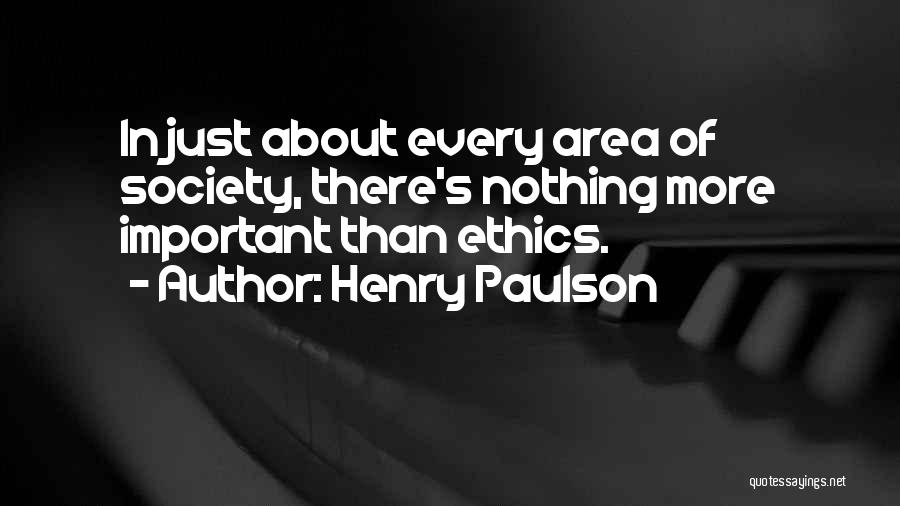 Henry Paulson Quotes: In Just About Every Area Of Society, There's Nothing More Important Than Ethics.