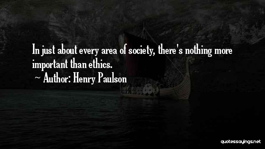 Henry Paulson Quotes: In Just About Every Area Of Society, There's Nothing More Important Than Ethics.