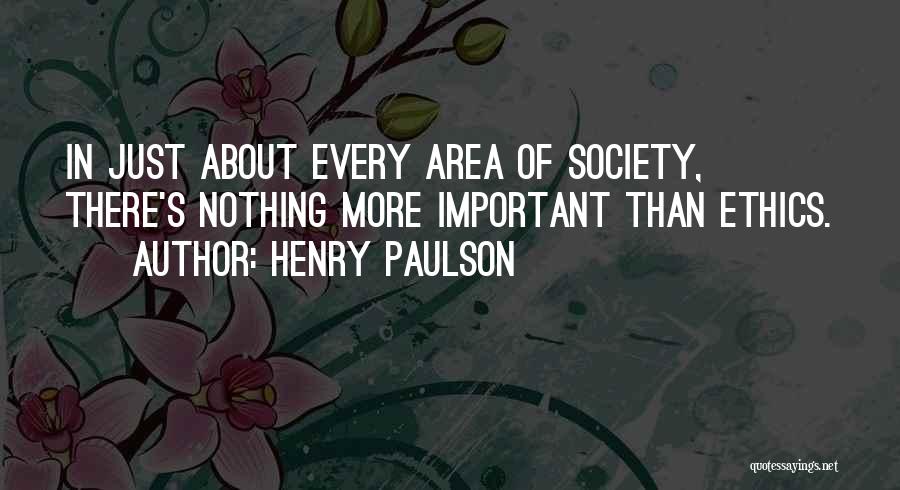 Henry Paulson Quotes: In Just About Every Area Of Society, There's Nothing More Important Than Ethics.