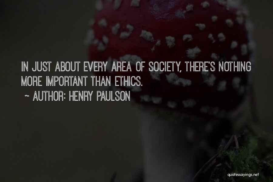 Henry Paulson Quotes: In Just About Every Area Of Society, There's Nothing More Important Than Ethics.