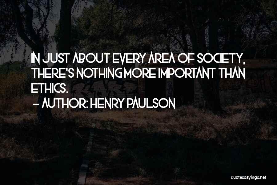Henry Paulson Quotes: In Just About Every Area Of Society, There's Nothing More Important Than Ethics.