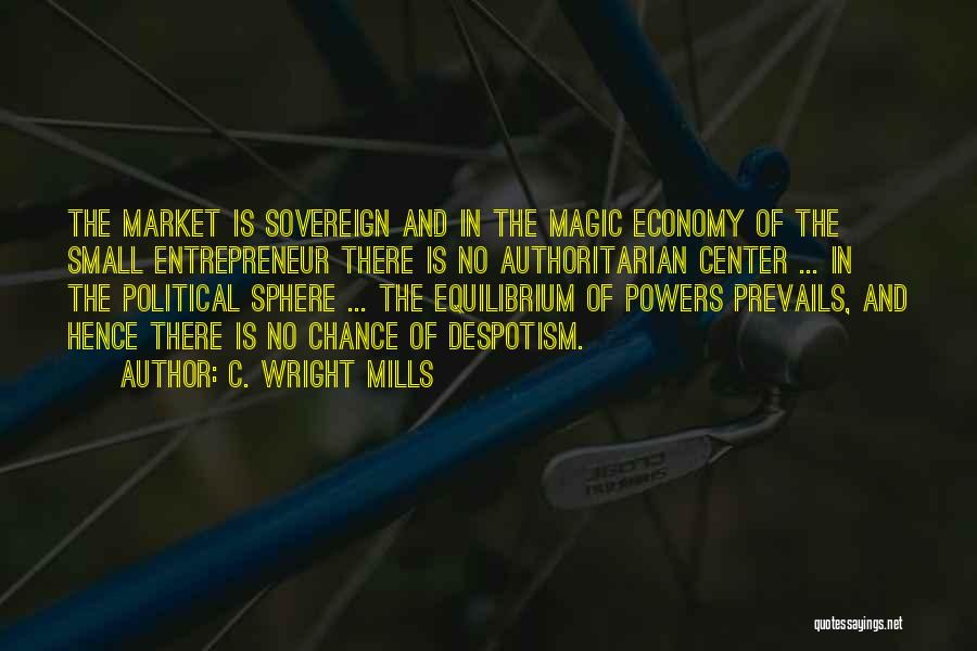 C. Wright Mills Quotes: The Market Is Sovereign And In The Magic Economy Of The Small Entrepreneur There Is No Authoritarian Center ... In