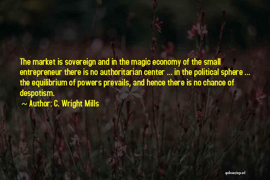 C. Wright Mills Quotes: The Market Is Sovereign And In The Magic Economy Of The Small Entrepreneur There Is No Authoritarian Center ... In
