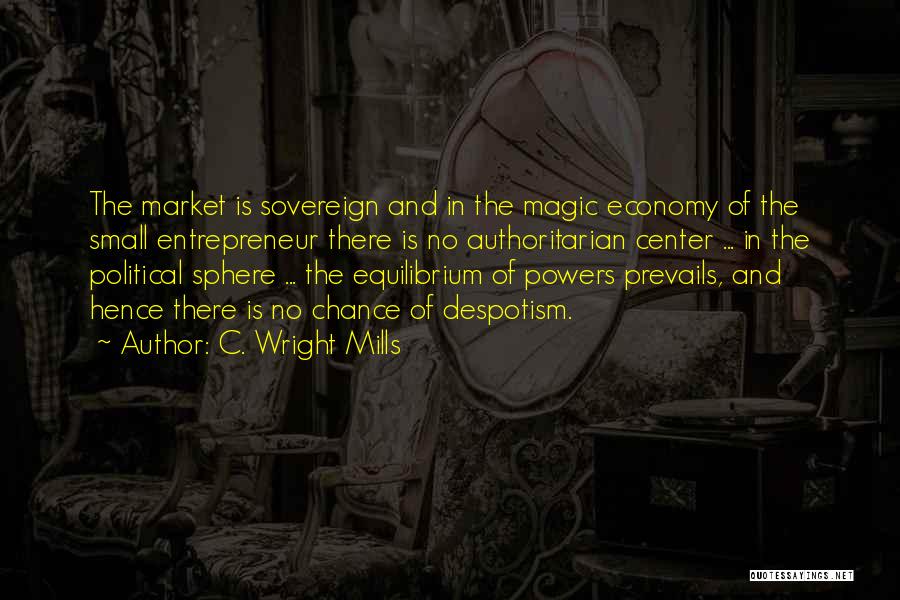 C. Wright Mills Quotes: The Market Is Sovereign And In The Magic Economy Of The Small Entrepreneur There Is No Authoritarian Center ... In