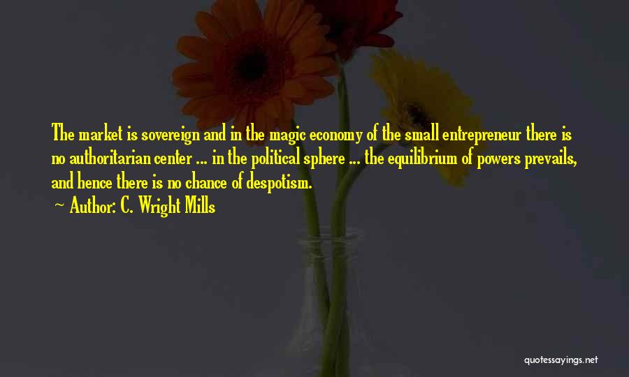 C. Wright Mills Quotes: The Market Is Sovereign And In The Magic Economy Of The Small Entrepreneur There Is No Authoritarian Center ... In