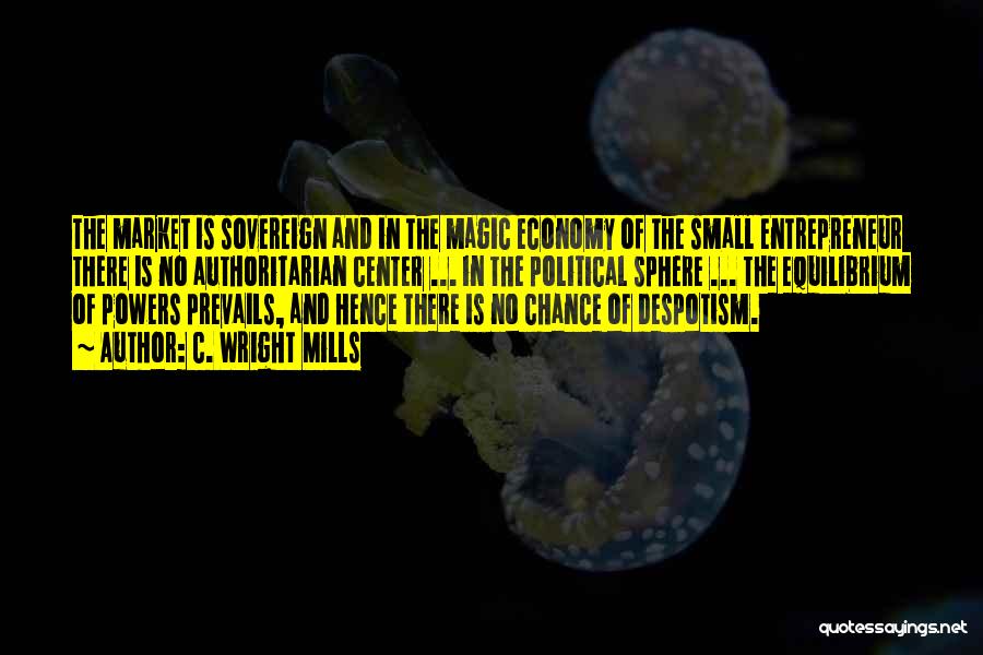 C. Wright Mills Quotes: The Market Is Sovereign And In The Magic Economy Of The Small Entrepreneur There Is No Authoritarian Center ... In