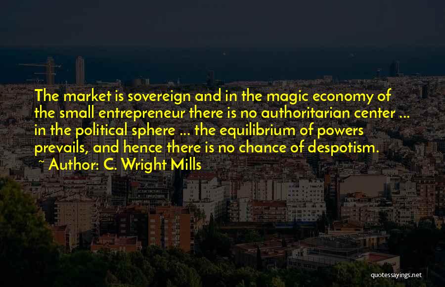 C. Wright Mills Quotes: The Market Is Sovereign And In The Magic Economy Of The Small Entrepreneur There Is No Authoritarian Center ... In