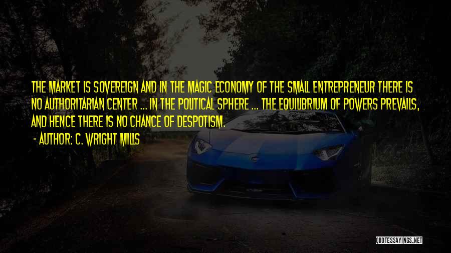 C. Wright Mills Quotes: The Market Is Sovereign And In The Magic Economy Of The Small Entrepreneur There Is No Authoritarian Center ... In