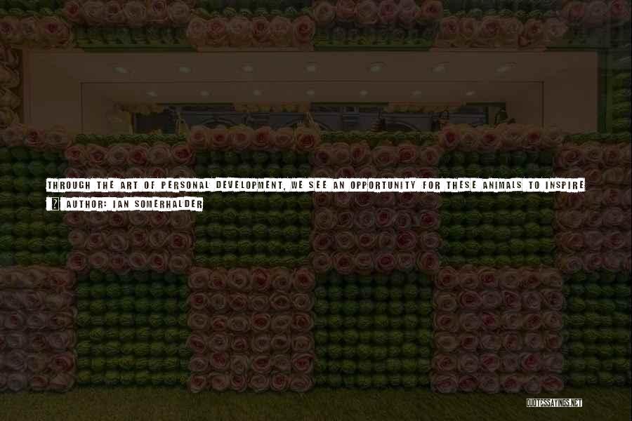 Ian Somerhalder Quotes: Through The Art Of Personal Development, We See An Opportunity For These Animals To Inspire Compassion, Essentially Creating A Path