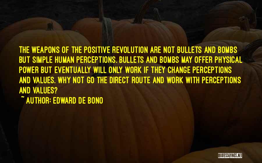 Edward De Bono Quotes: The Weapons Of The Positive Revolution Are Not Bullets And Bombs But Simple Human Perceptions. Bullets And Bombs May Offer