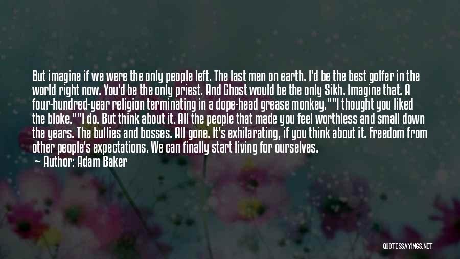 Adam Baker Quotes: But Imagine If We Were The Only People Left. The Last Men On Earth. I'd Be The Best Golfer In