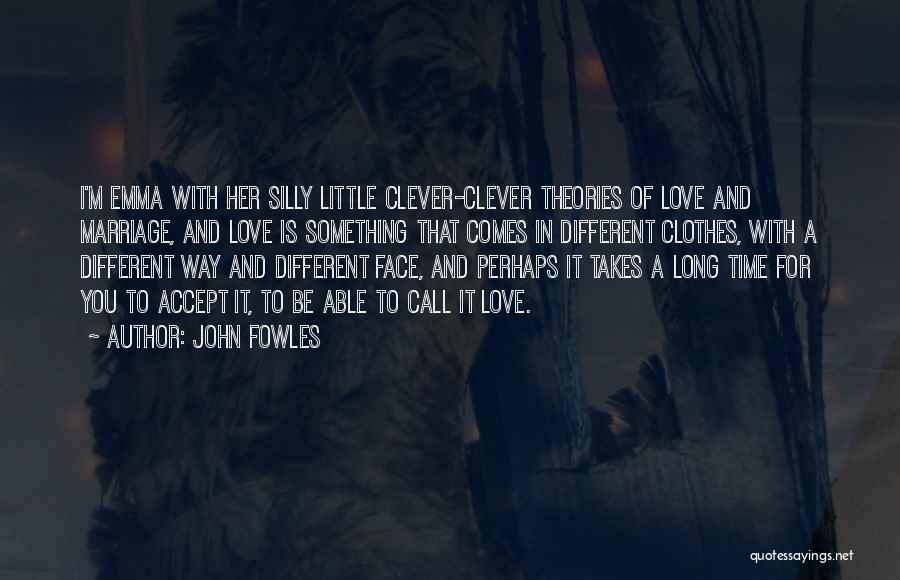 John Fowles Quotes: I'm Emma With Her Silly Little Clever-clever Theories Of Love And Marriage, And Love Is Something That Comes In Different