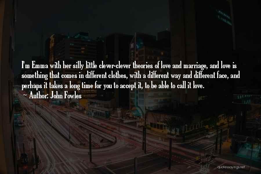 John Fowles Quotes: I'm Emma With Her Silly Little Clever-clever Theories Of Love And Marriage, And Love Is Something That Comes In Different