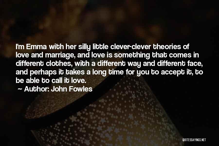 John Fowles Quotes: I'm Emma With Her Silly Little Clever-clever Theories Of Love And Marriage, And Love Is Something That Comes In Different