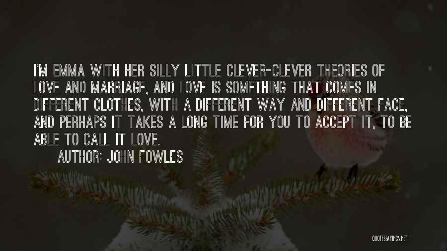 John Fowles Quotes: I'm Emma With Her Silly Little Clever-clever Theories Of Love And Marriage, And Love Is Something That Comes In Different