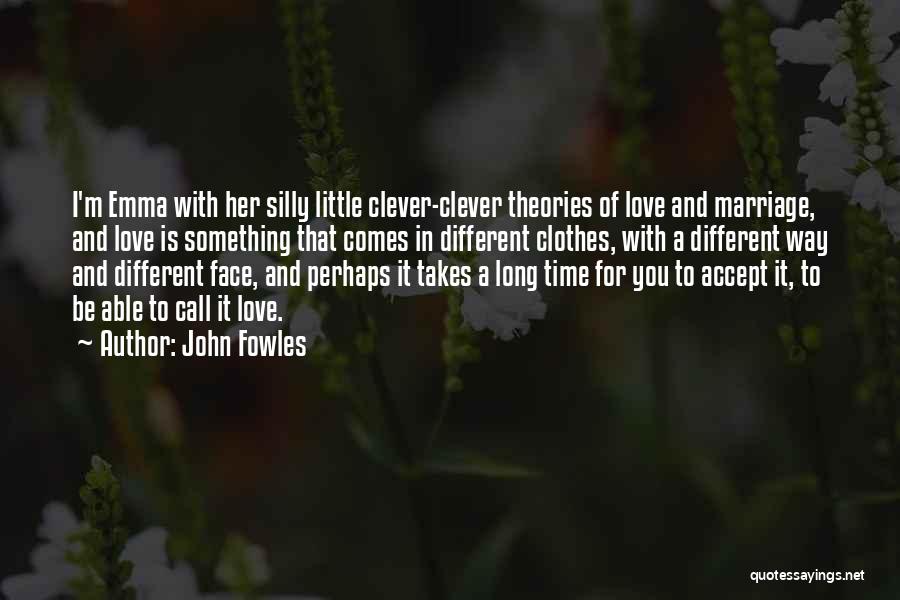John Fowles Quotes: I'm Emma With Her Silly Little Clever-clever Theories Of Love And Marriage, And Love Is Something That Comes In Different