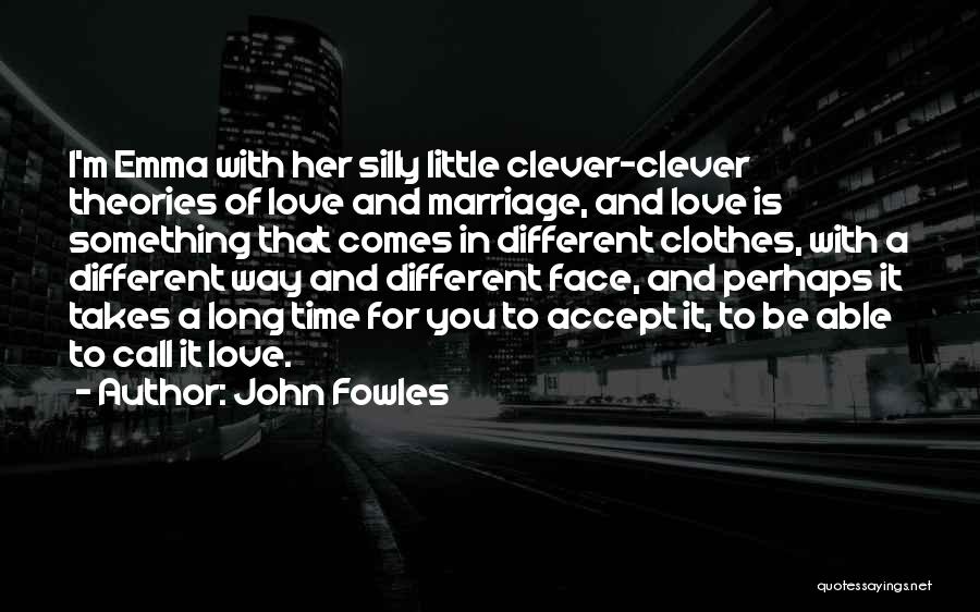 John Fowles Quotes: I'm Emma With Her Silly Little Clever-clever Theories Of Love And Marriage, And Love Is Something That Comes In Different