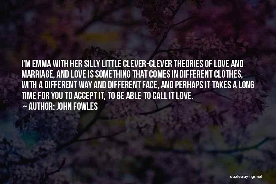 John Fowles Quotes: I'm Emma With Her Silly Little Clever-clever Theories Of Love And Marriage, And Love Is Something That Comes In Different