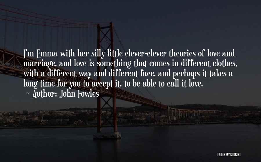 John Fowles Quotes: I'm Emma With Her Silly Little Clever-clever Theories Of Love And Marriage, And Love Is Something That Comes In Different