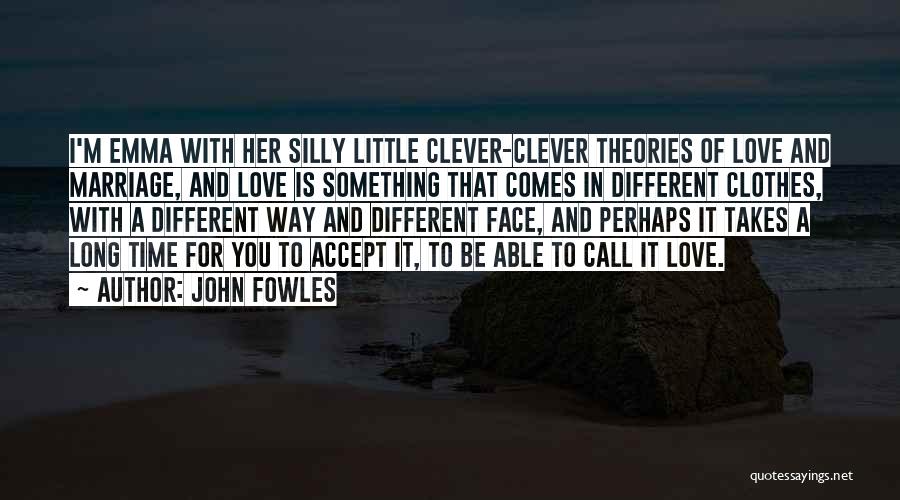 John Fowles Quotes: I'm Emma With Her Silly Little Clever-clever Theories Of Love And Marriage, And Love Is Something That Comes In Different
