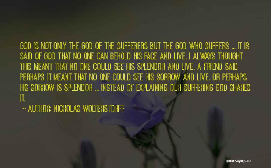 Nicholas Wolterstorff Quotes: God Is Not Only The God Of The Sufferers But The God Who Suffers ... It Is Said Of God