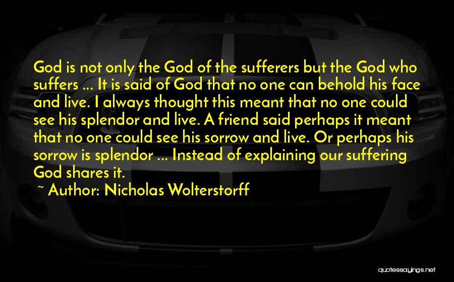 Nicholas Wolterstorff Quotes: God Is Not Only The God Of The Sufferers But The God Who Suffers ... It Is Said Of God