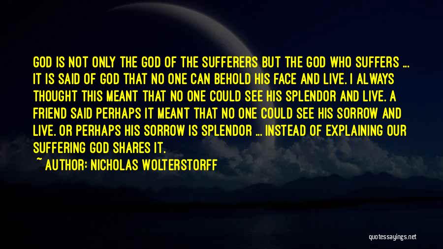 Nicholas Wolterstorff Quotes: God Is Not Only The God Of The Sufferers But The God Who Suffers ... It Is Said Of God