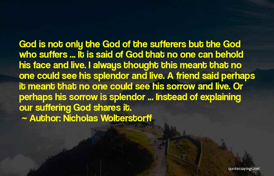 Nicholas Wolterstorff Quotes: God Is Not Only The God Of The Sufferers But The God Who Suffers ... It Is Said Of God