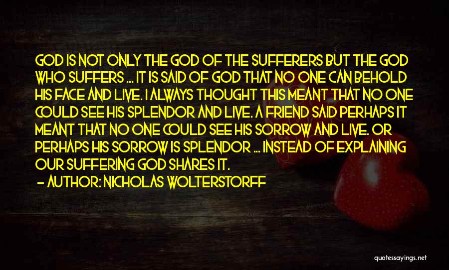 Nicholas Wolterstorff Quotes: God Is Not Only The God Of The Sufferers But The God Who Suffers ... It Is Said Of God