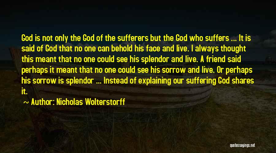 Nicholas Wolterstorff Quotes: God Is Not Only The God Of The Sufferers But The God Who Suffers ... It Is Said Of God