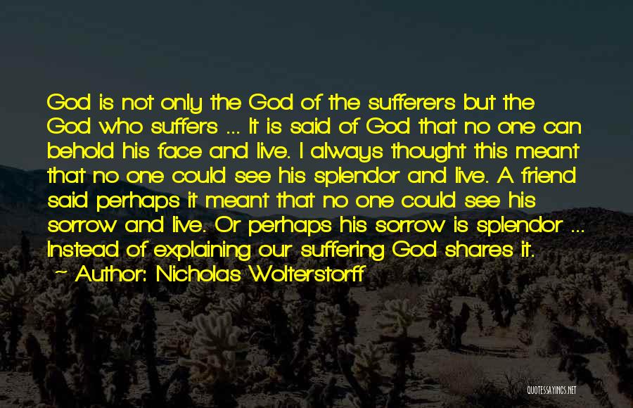 Nicholas Wolterstorff Quotes: God Is Not Only The God Of The Sufferers But The God Who Suffers ... It Is Said Of God