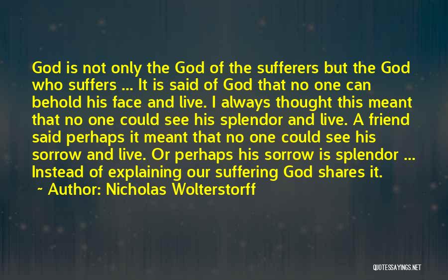 Nicholas Wolterstorff Quotes: God Is Not Only The God Of The Sufferers But The God Who Suffers ... It Is Said Of God