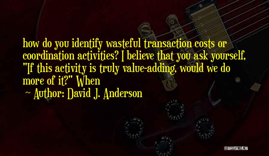 David J. Anderson Quotes: How Do You Identify Wasteful Transaction Costs Or Coordination Activities? I Believe That You Ask Yourself, If This Activity Is