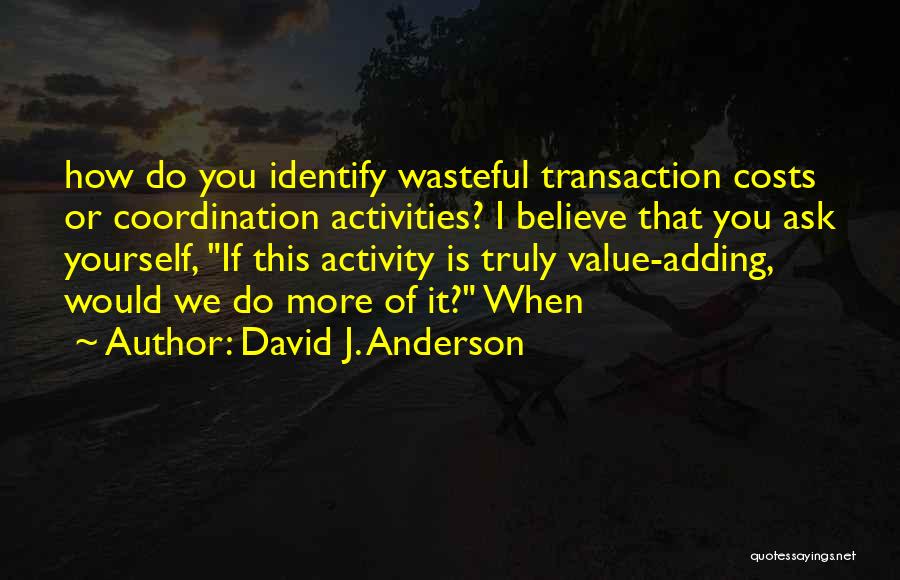 David J. Anderson Quotes: How Do You Identify Wasteful Transaction Costs Or Coordination Activities? I Believe That You Ask Yourself, If This Activity Is