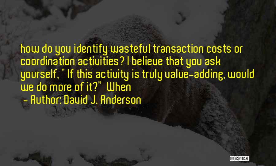 David J. Anderson Quotes: How Do You Identify Wasteful Transaction Costs Or Coordination Activities? I Believe That You Ask Yourself, If This Activity Is