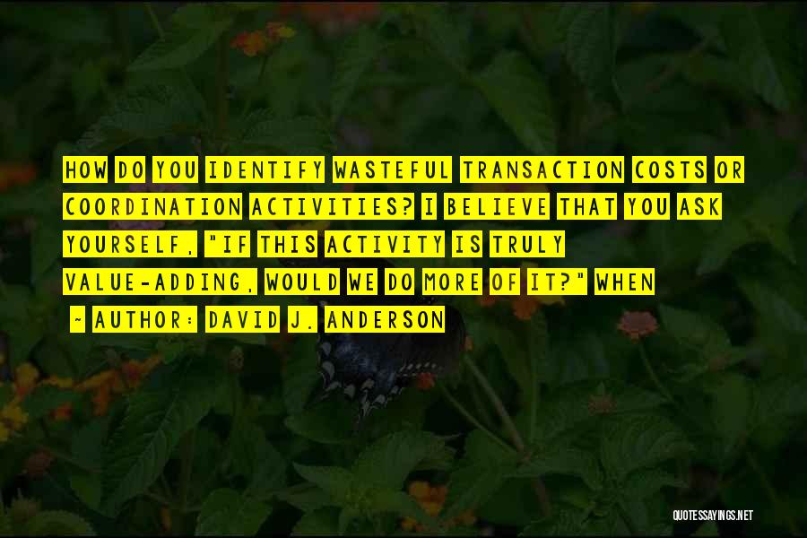 David J. Anderson Quotes: How Do You Identify Wasteful Transaction Costs Or Coordination Activities? I Believe That You Ask Yourself, If This Activity Is