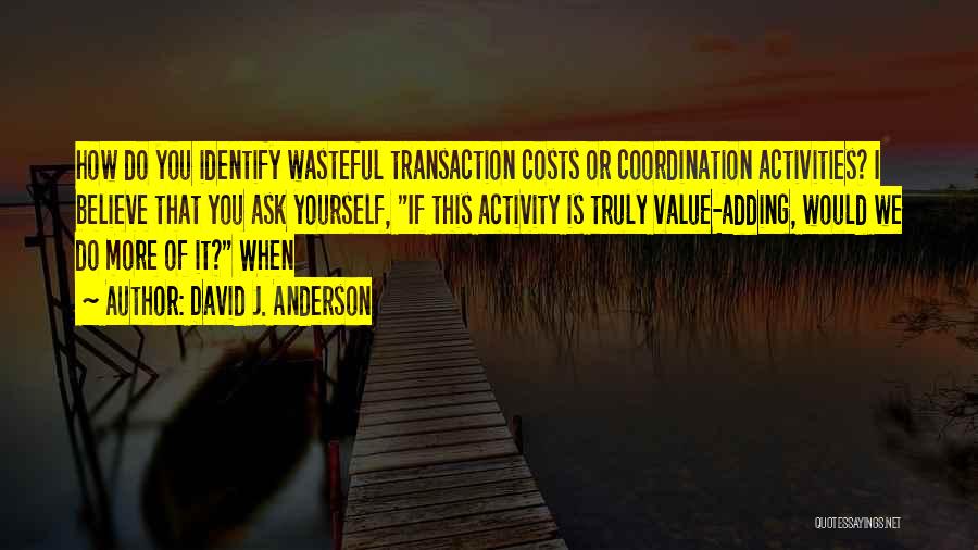 David J. Anderson Quotes: How Do You Identify Wasteful Transaction Costs Or Coordination Activities? I Believe That You Ask Yourself, If This Activity Is