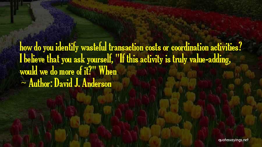 David J. Anderson Quotes: How Do You Identify Wasteful Transaction Costs Or Coordination Activities? I Believe That You Ask Yourself, If This Activity Is