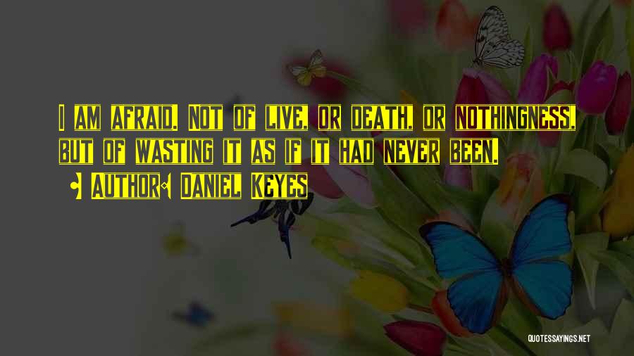 Daniel Keyes Quotes: I Am Afraid. Not Of Live, Or Death, Or Nothingness, But Of Wasting It As If It Had Never Been.